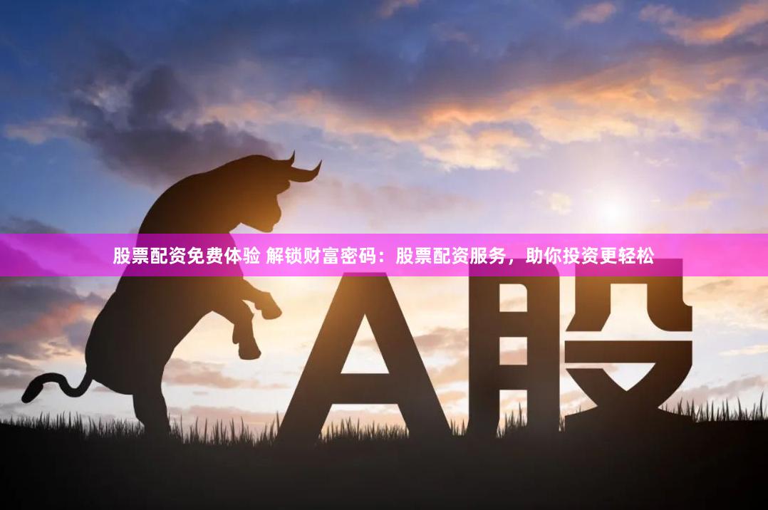 股票配资免费体验 解锁财富密码：股票配资服务，助你投资更轻松