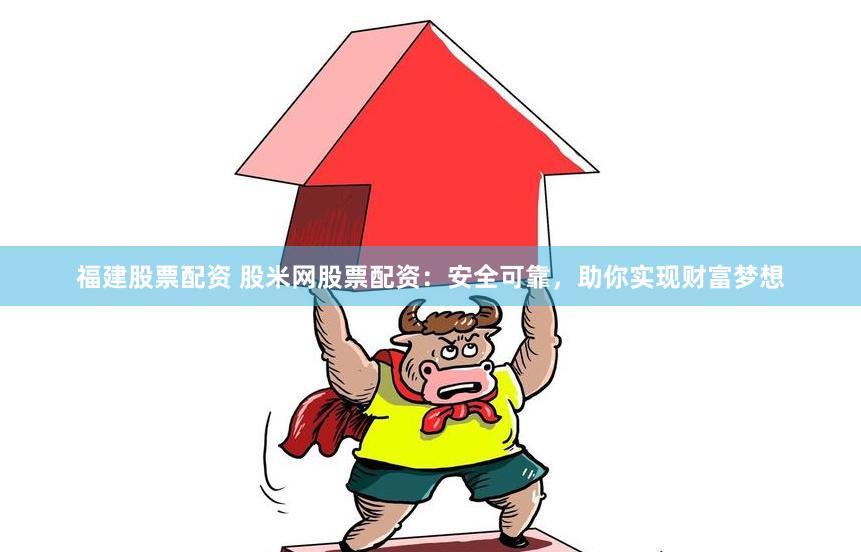 福建股票配资 股米网股票配资：安全可靠，助你实现财富梦想