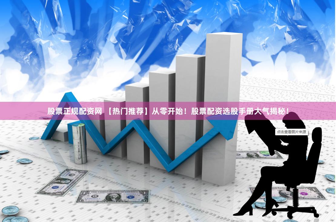 股票正规配资网 【热门推荐】从零开始！股票配资选股手册大气揭秘！