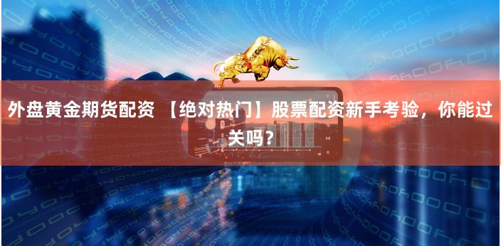 外盘黄金期货配资 【绝对热门】股票配资新手考验，你能过关吗？