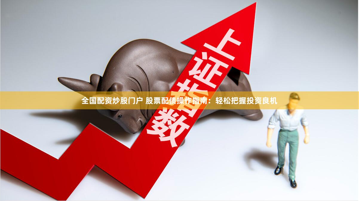 全国配资炒股门户 股票配债操作指南：轻松把握投资良机