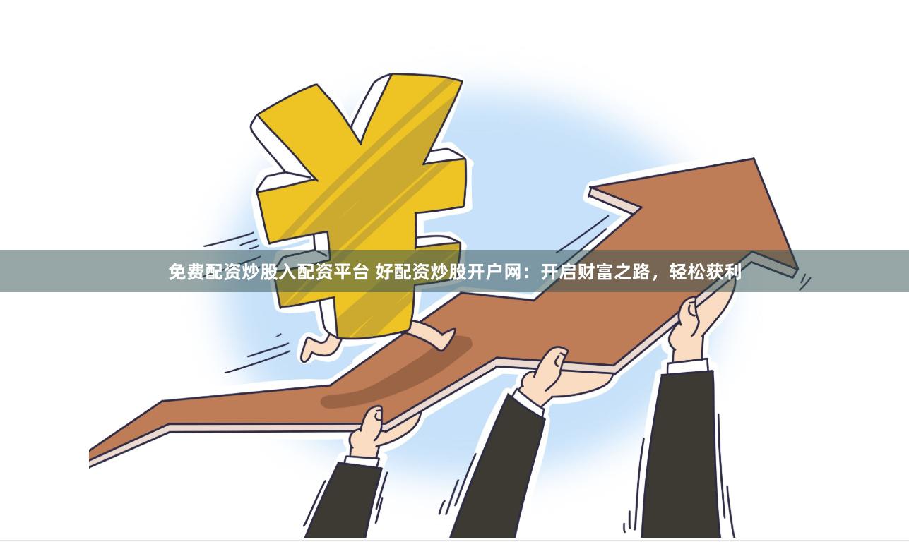 免费配资炒股入配资平台 好配资炒股开户网：开启财富之路，轻松获利