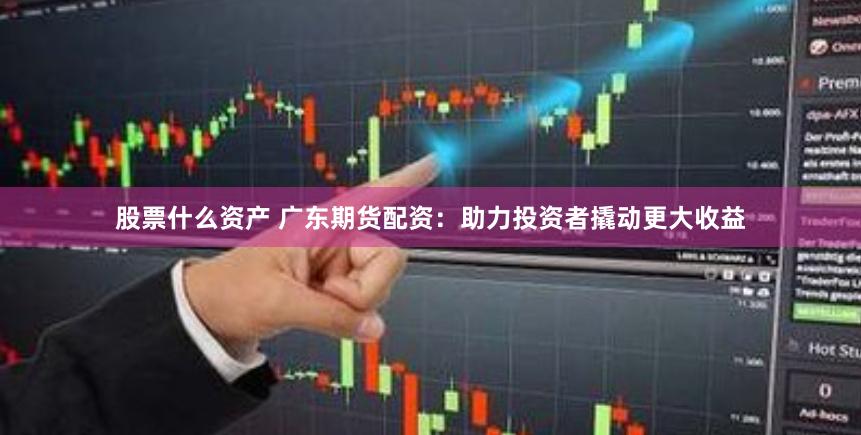 股票什么资产 广东期货配资：助力投资者撬动更大收益