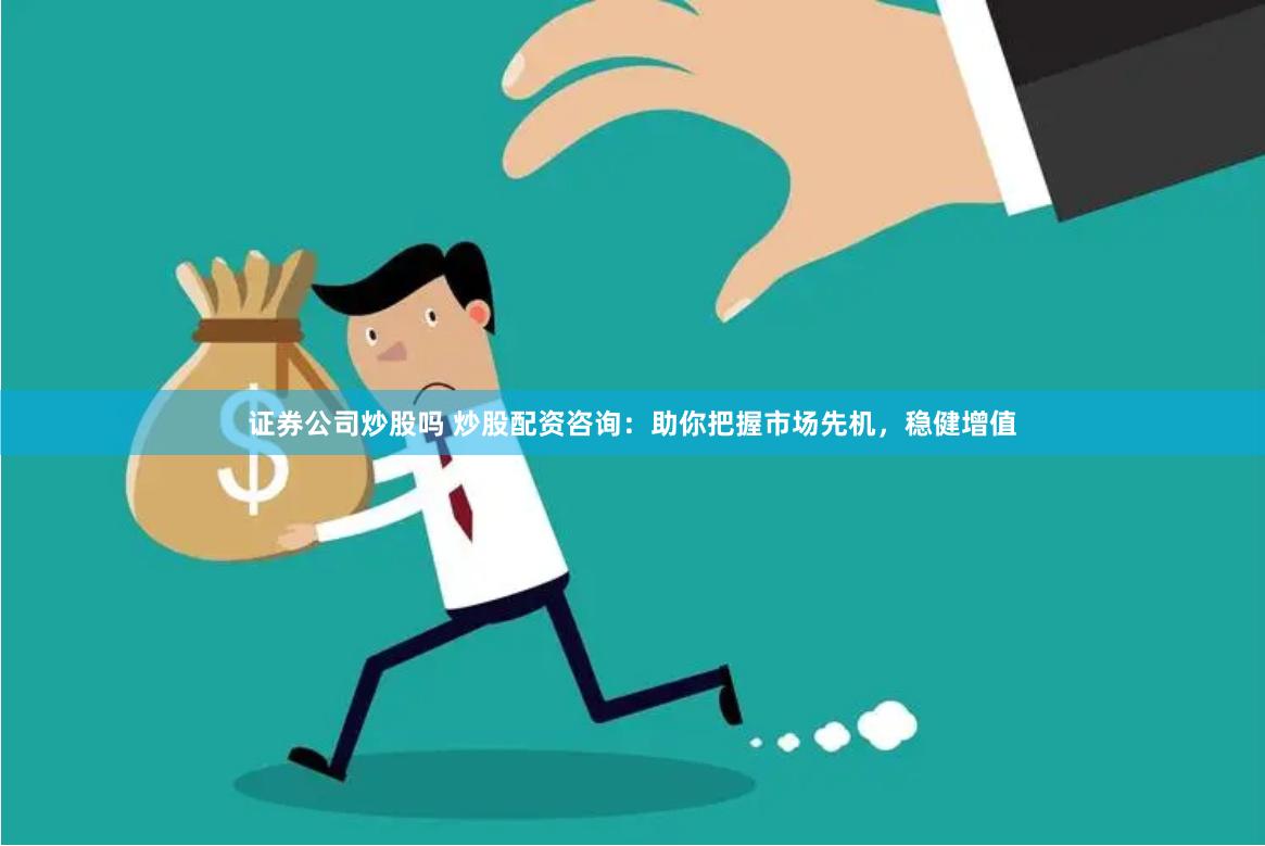 证券公司炒股吗 炒股配资咨询：助你把握市场先机，稳健增值