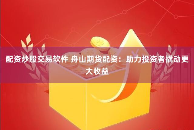 配资炒股交易软件 舟山期货配资：助力投资者撬动更大收益