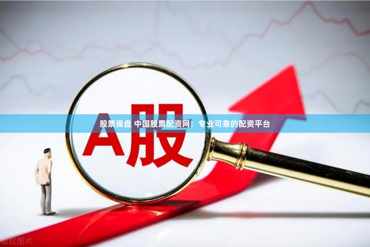 股票操盘 中国股票配资网：专业可靠的配资平台