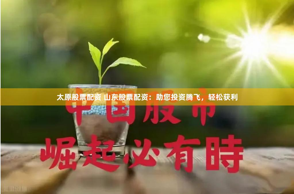 太原股票配资 山东股票配资：助您投资腾飞，轻松获利