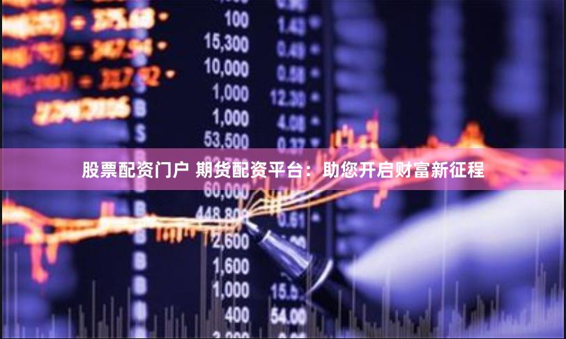股票配资门户 期货配资平台：助您开启财富新征程