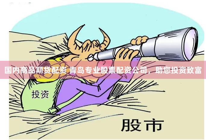 国内商品期货配资 青岛专业股票配资公司，助您投资致富