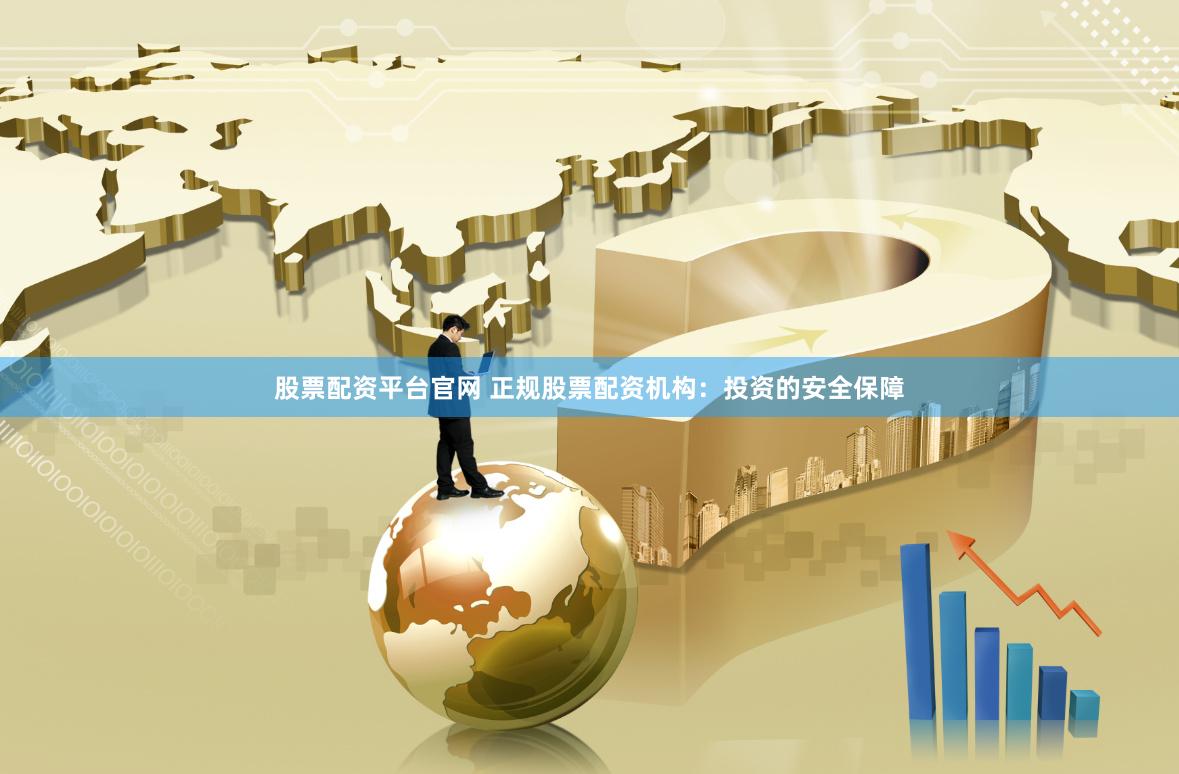 股票配资平台官网 正规股票配资机构：投资的安全保障