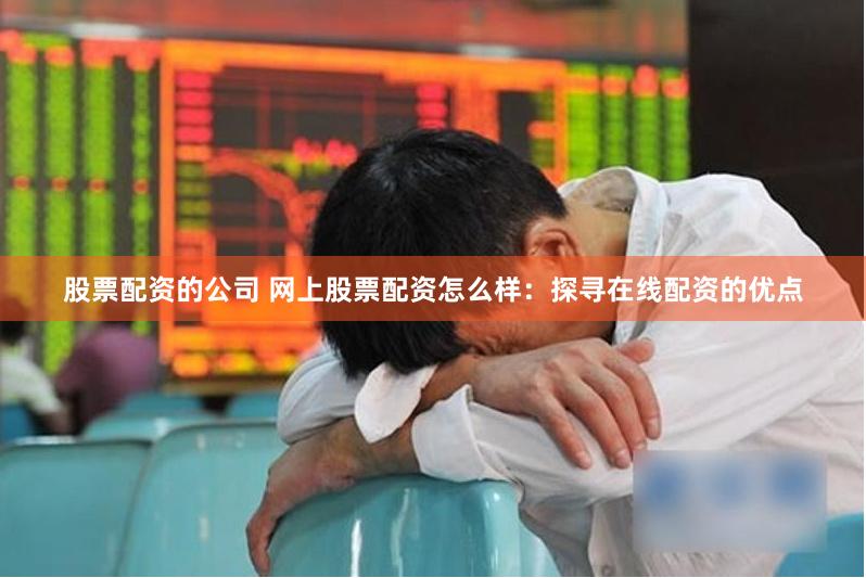 股票配资的公司 网上股票配资怎么样：探寻在线配资的优点