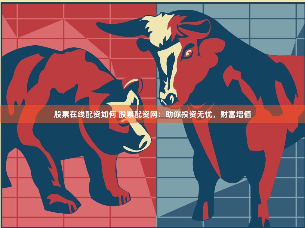 股票在线配资如何 股票配资网：助你投资无忧，财富增值