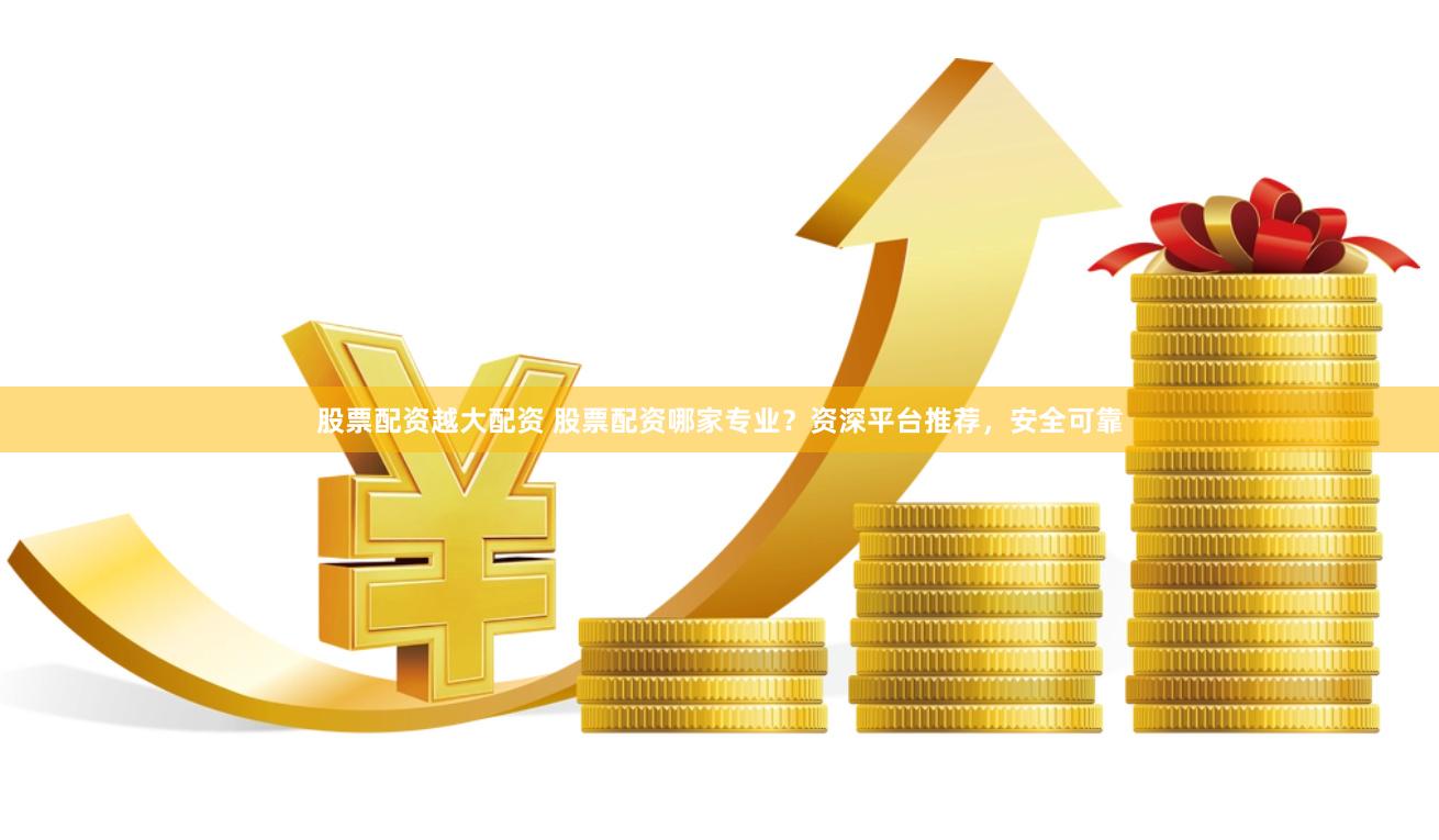 股票配资越大配资 股票配资哪家专业？资深平台推荐，安全可靠