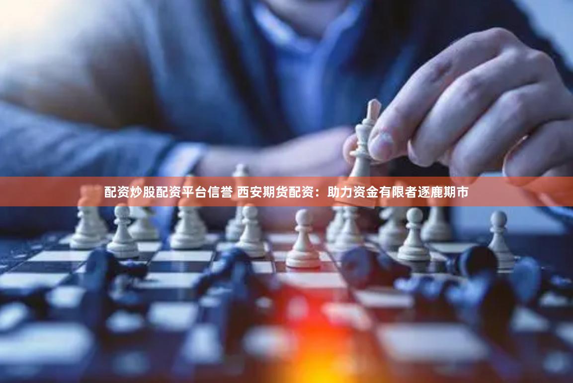 配资炒股配资平台信誉 西安期货配资：助力资金有限者逐鹿期市