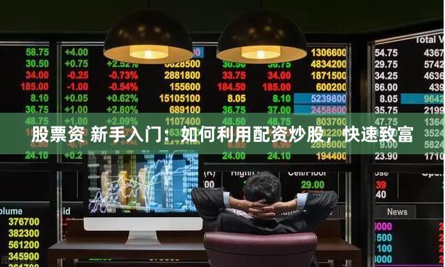 股票资 新手入门：如何利用配资炒股，快速致富