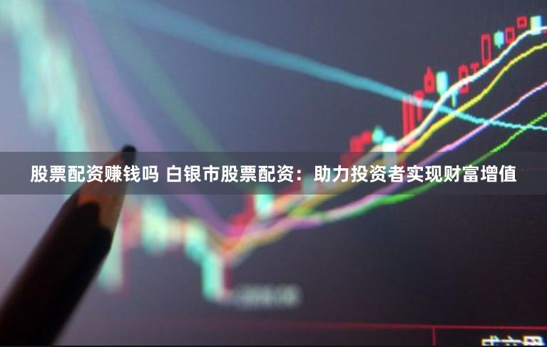 股票配资赚钱吗 白银市股票配资：助力投资者实现财富增值