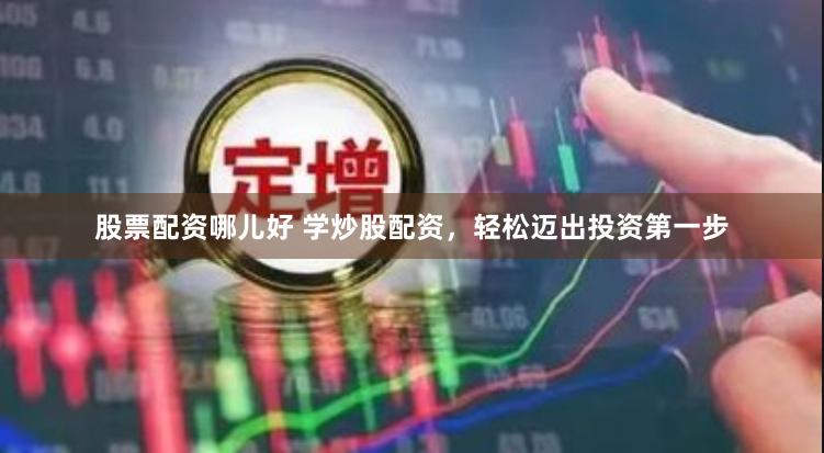 股票配资哪儿好 学炒股配资，轻松迈出投资第一步