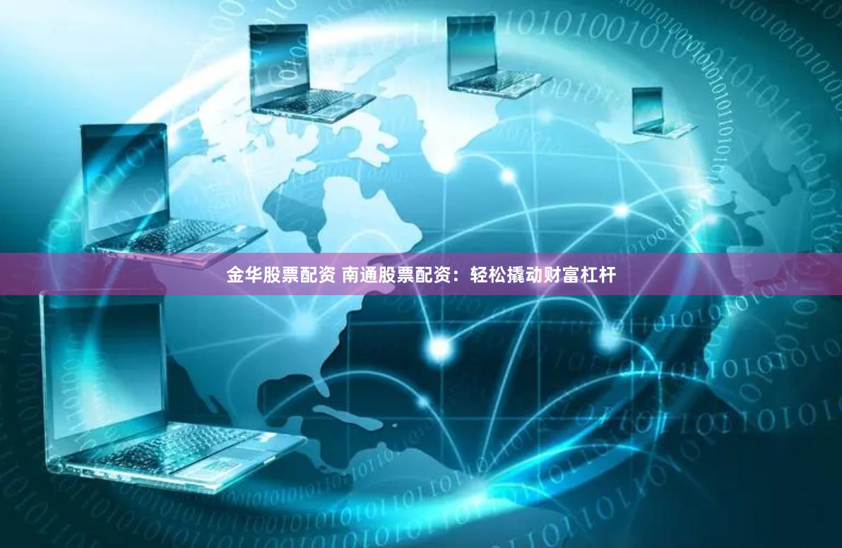 金华股票配资 南通股票配资：轻松撬动财富杠杆