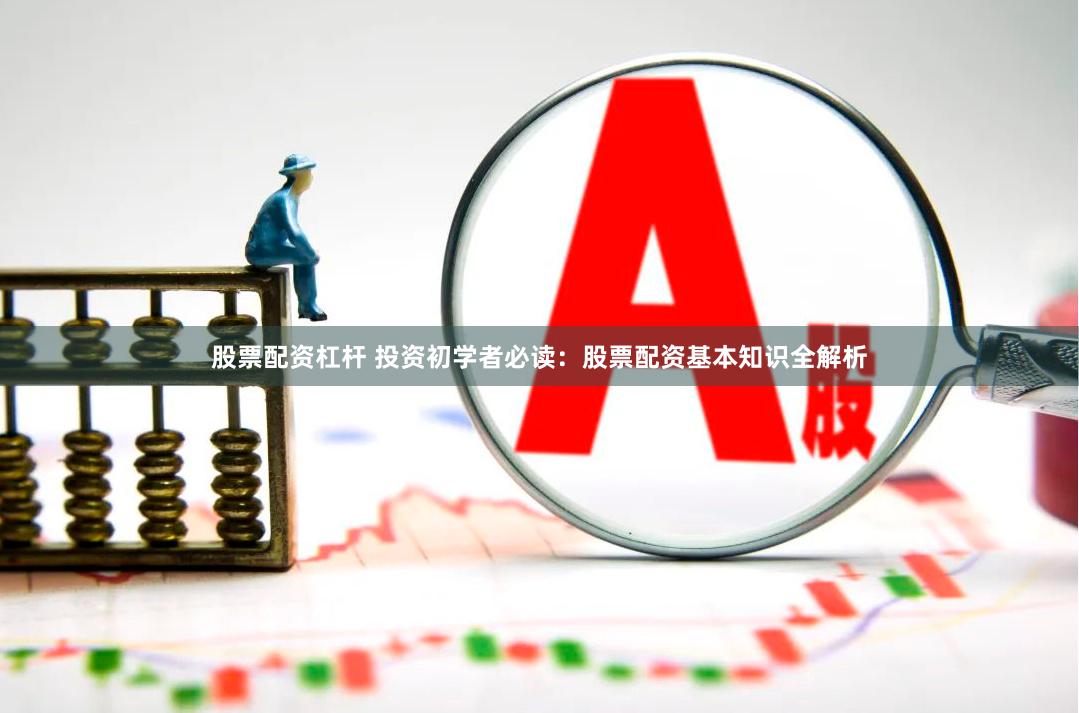 股票配资杠杆 投资初学者必读：股票配资基本知识全解析