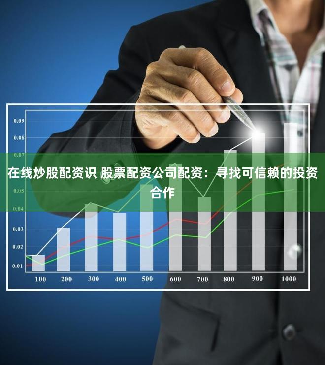 在线炒股配资识 股票配资公司配资：寻找可信赖的投资合作