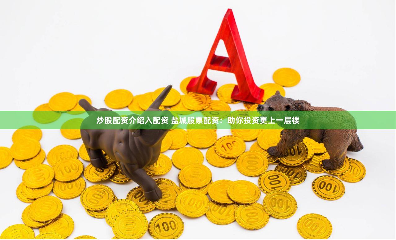 炒股配资介绍入配资 盐城股票配资：助你投资更上一层楼