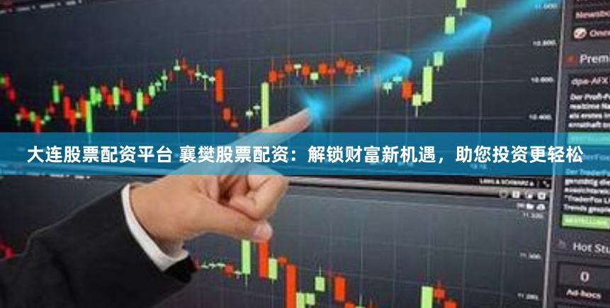 大连股票配资平台 襄樊股票配资：解锁财富新机遇，助您投资更轻松
