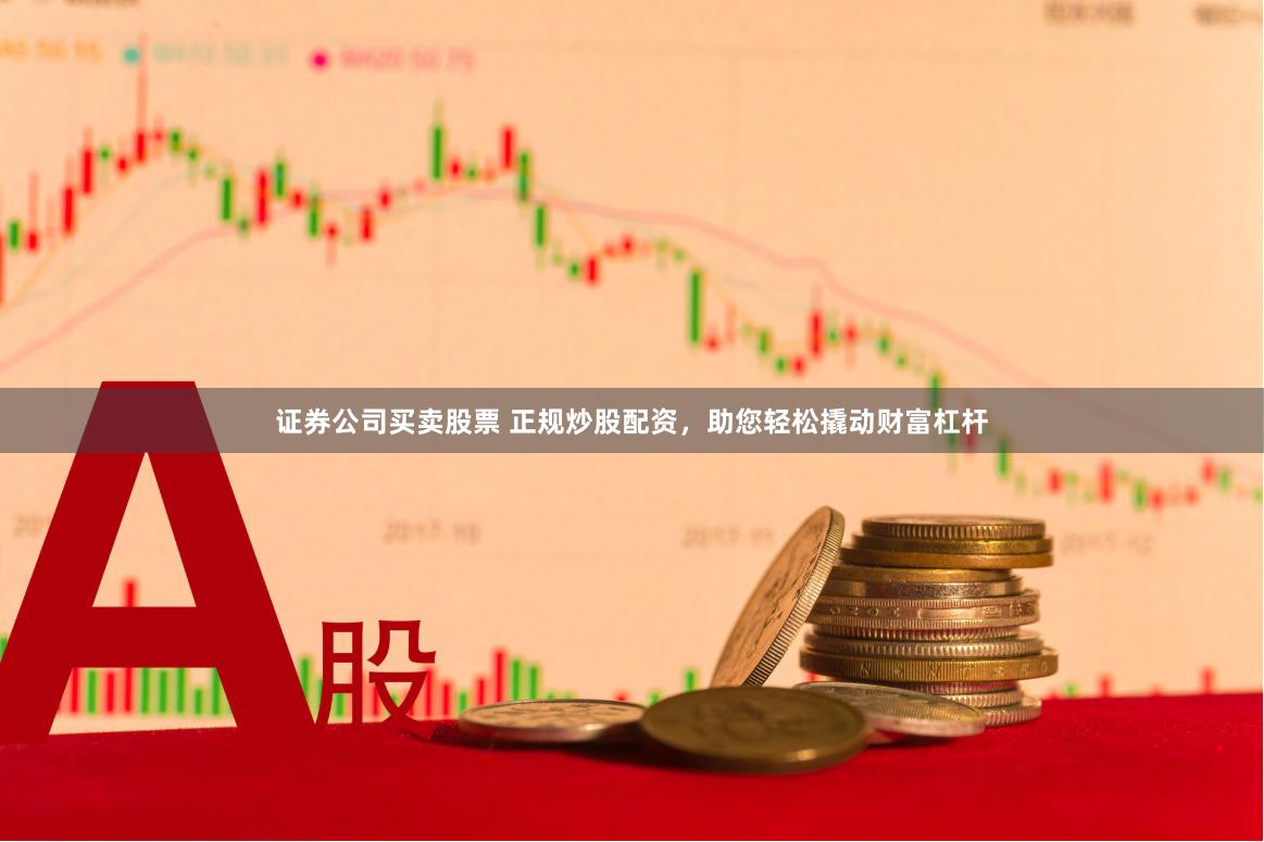 证券公司买卖股票 正规炒股配资，助您轻松撬动财富杠杆
