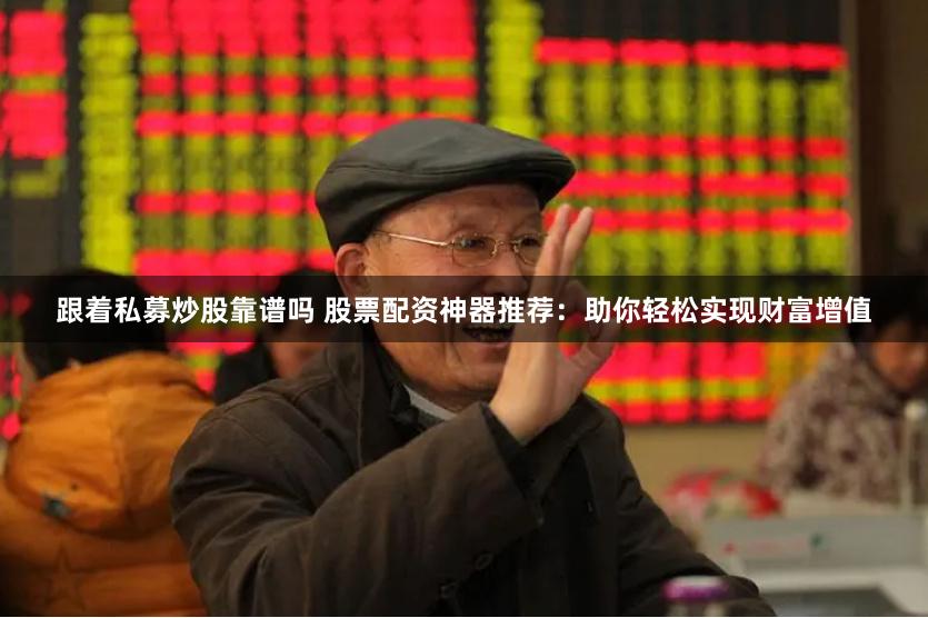 跟着私募炒股靠谱吗 股票配资神器推荐：助你轻松实现财富增值