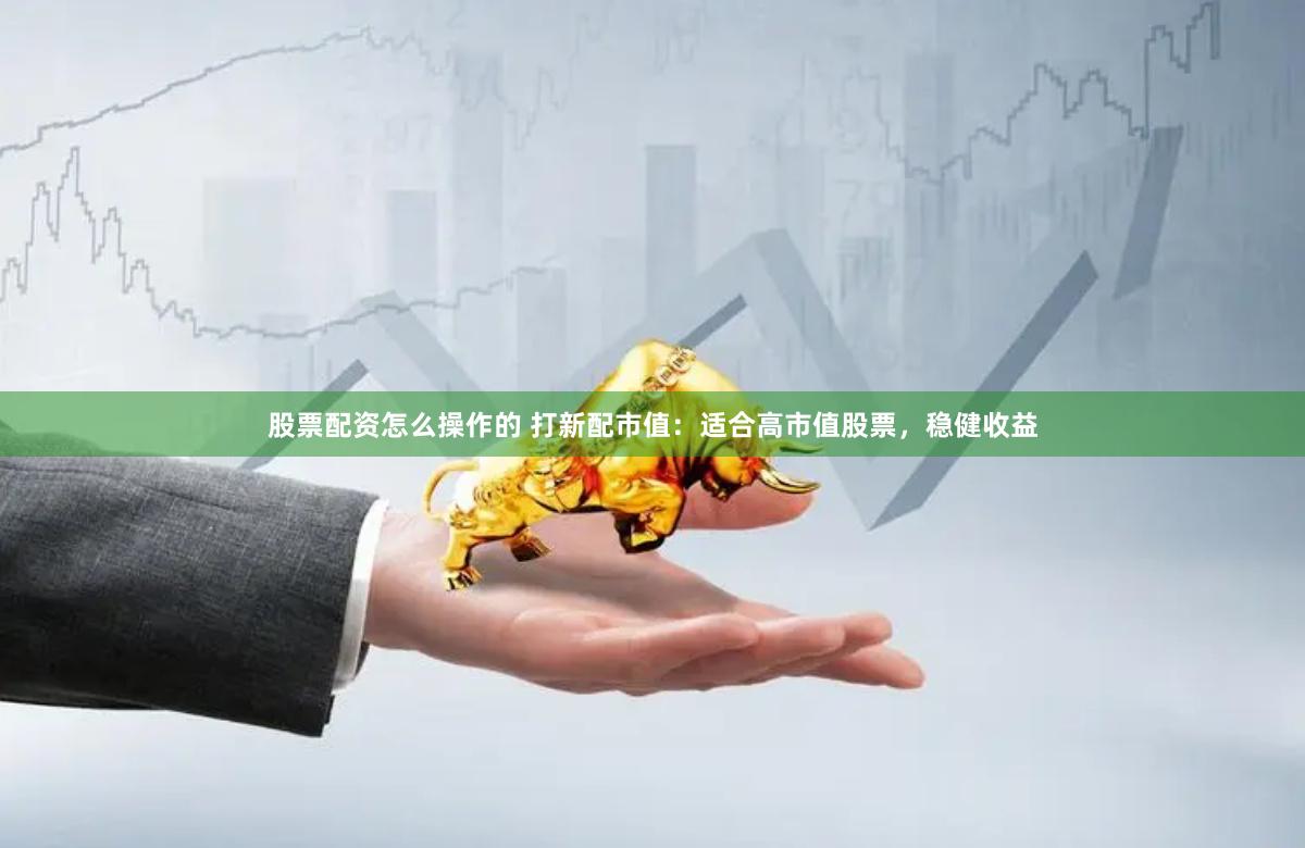 股票配资怎么操作的 打新配市值：适合高市值股票，稳健收益