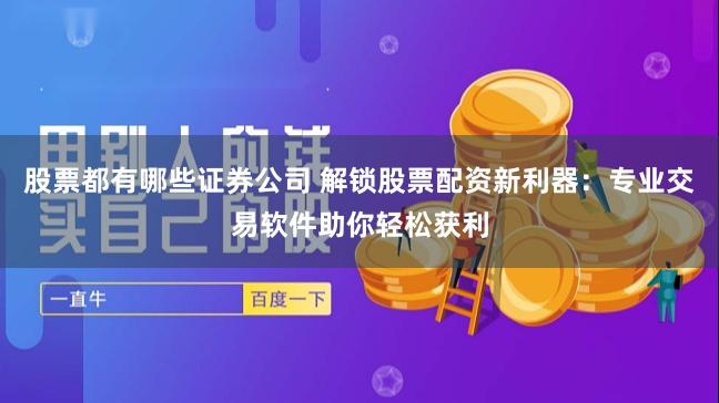 股票都有哪些证券公司 解锁股票配资新利器：专业交易软件助你轻松获利