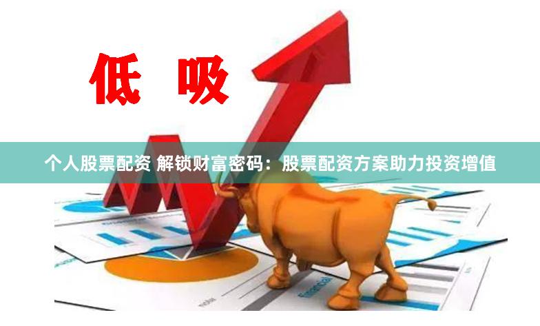 个人股票配资 解锁财富密码：股票配资方案助力投资增值