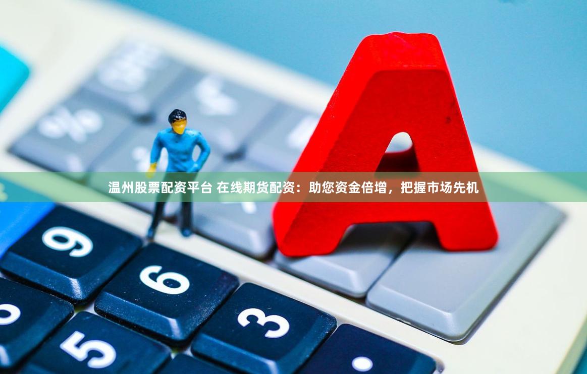 温州股票配资平台 在线期货配资：助您资金倍增，把握市场先机