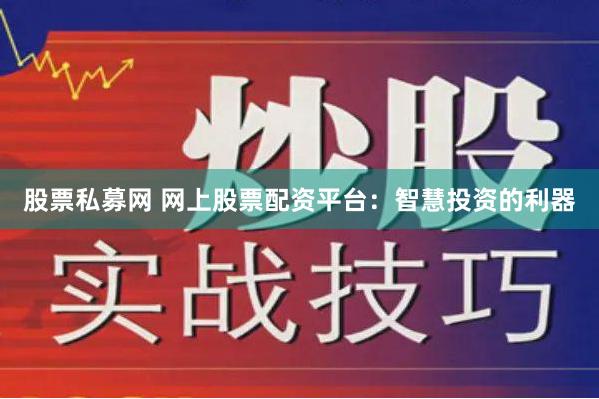 股票私募网 网上股票配资平台：智慧投资的利器