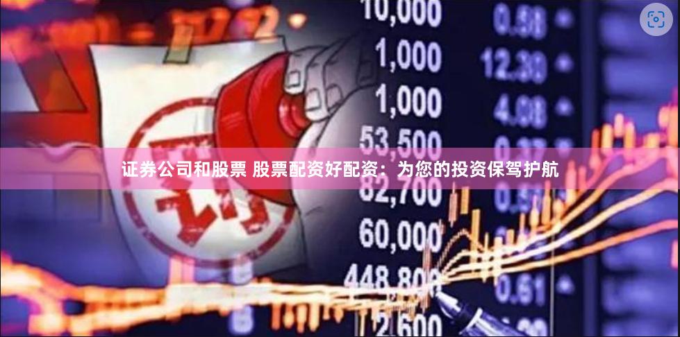 证券公司和股票 股票配资好配资：为您的投资保驾护航