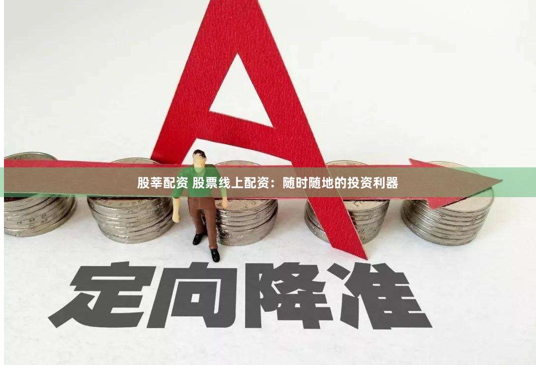 股莘配资 股票线上配资：随时随地的投资利器