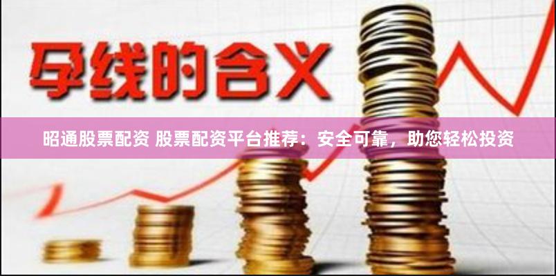 昭通股票配资 股票配资平台推荐：安全可靠，助您轻松投资
