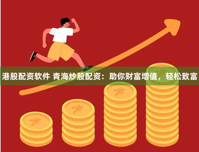 港股配资软件 青海炒股配资：助你财富增值，轻松致富