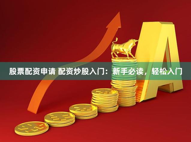 股票配资申请 配资炒股入门：新手必读，轻松入门