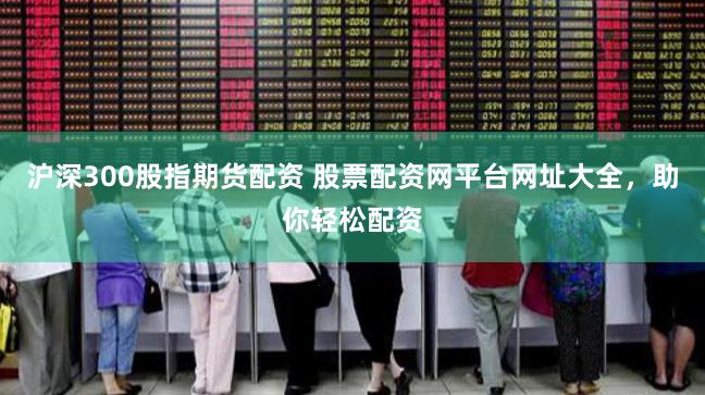 沪深300股指期货配资 股票配资网平台网址大全，助你轻松配资