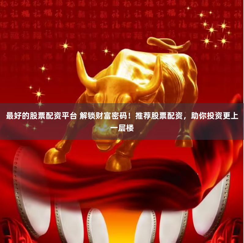 最好的股票配资平台 解锁财富密码！推荐股票配资，助你投资更上一层楼