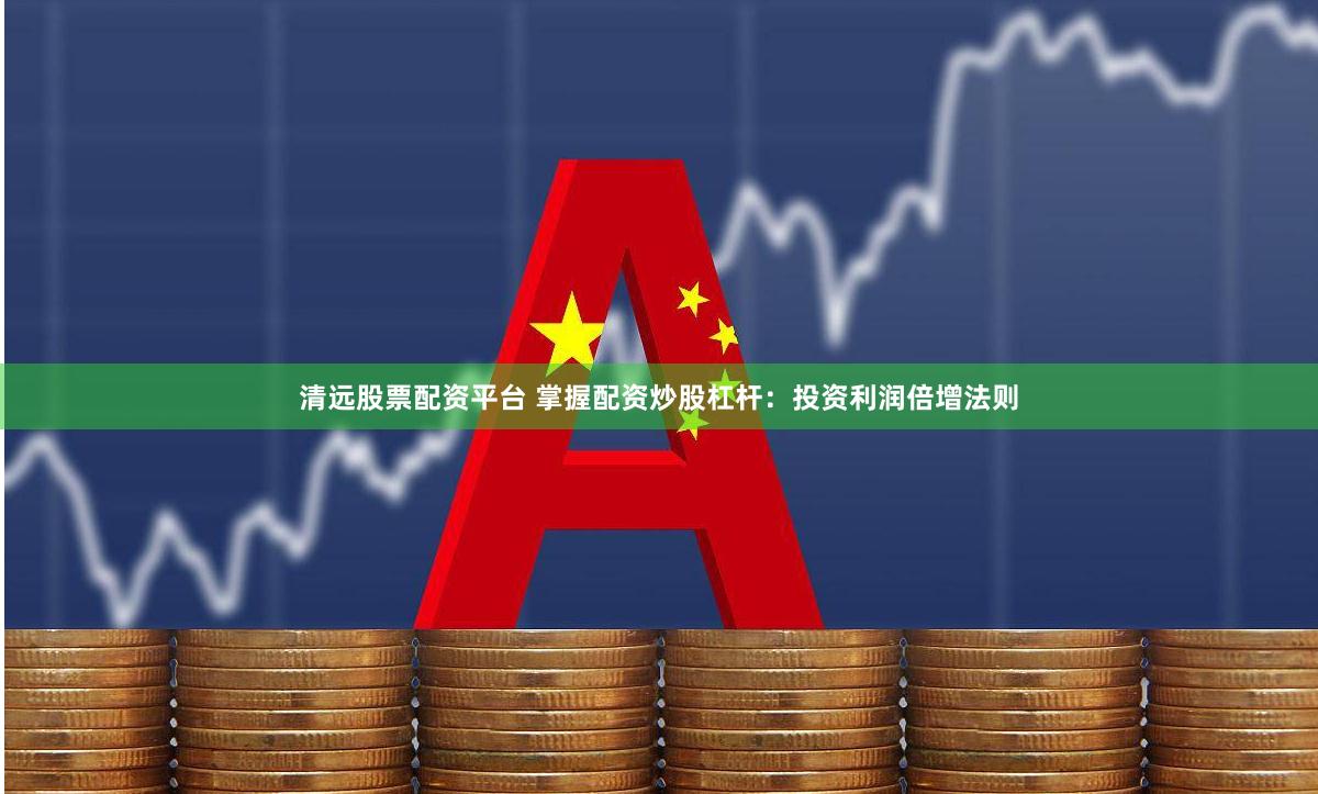 清远股票配资平台 掌握配资炒股杠杆：投资利润倍增法则
