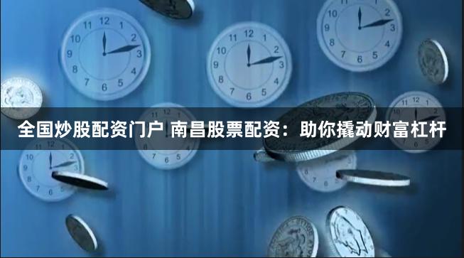 全国炒股配资门户 南昌股票配资：助你撬动财富杠杆