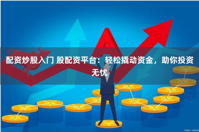 配资炒股入门 股配资平台：轻松撬动资金，助你投资无忧