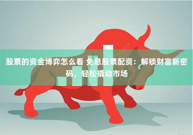 股票的资金博弈怎么看 免息股票配资：解锁财富新密码，轻松撬动市场