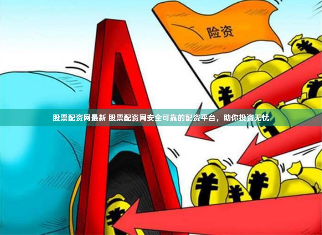 股票配资网最新 股票配资网安全可靠的配资平台，助你投资无忧