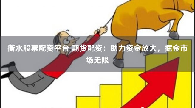 衡水股票配资平台 期货配资：助力资金放大，掘金市场无限