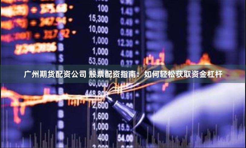 广州期货配资公司 股票配资指南：如何轻松获取资金杠杆