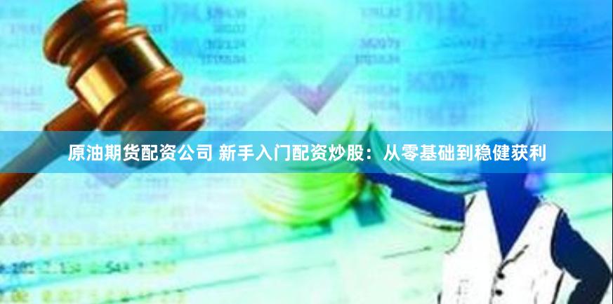 原油期货配资公司 新手入门配资炒股：从零基础到稳健获利
