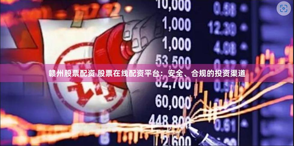 赣州股票配资 股票在线配资平台：安全、合规的投资渠道