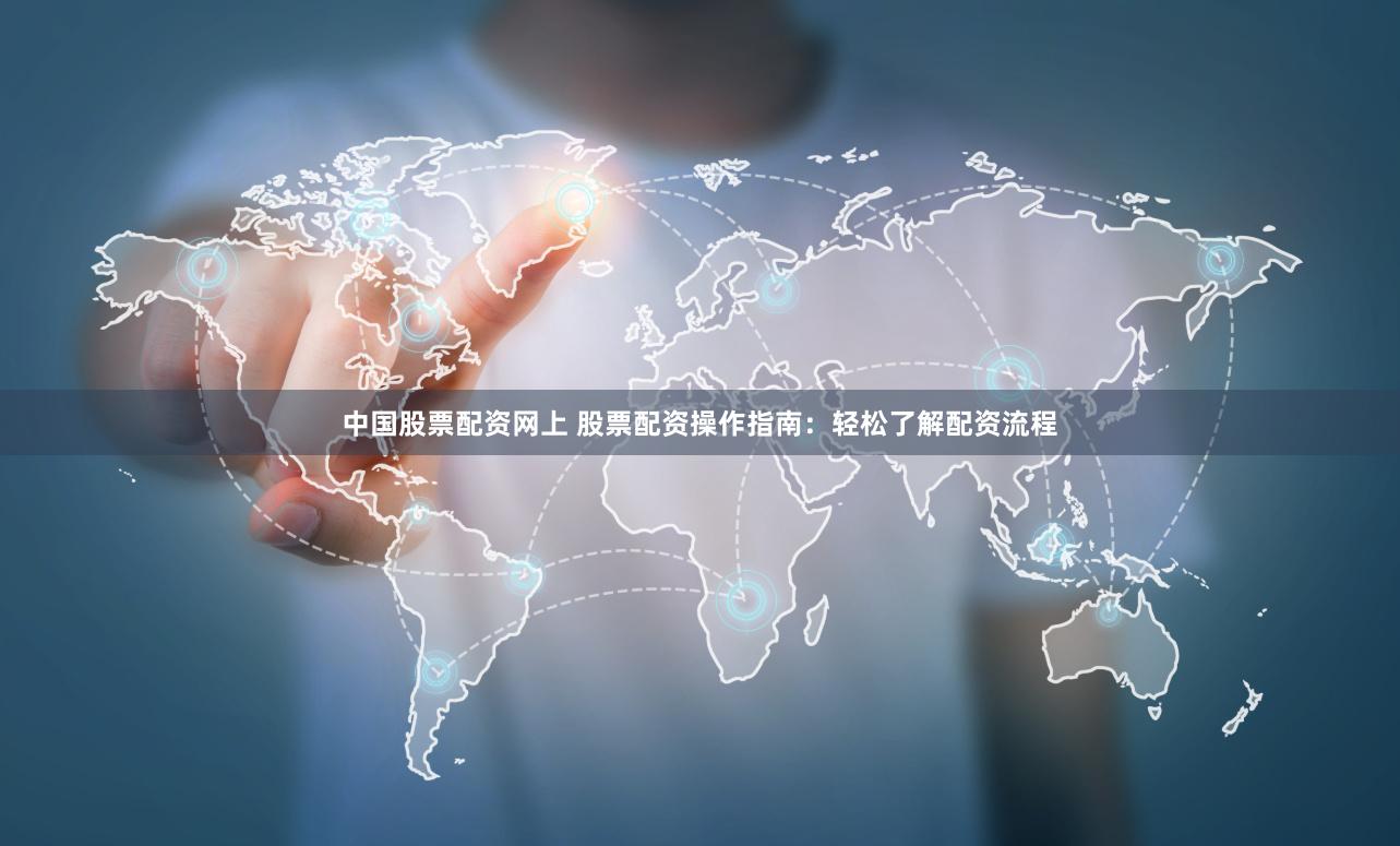中国股票配资网上 股票配资操作指南：轻松了解配资流程